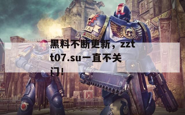 黑料不断更新，zztt07.su一直不关门！