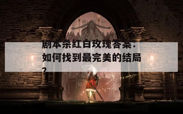 剧本杀红白玫瑰答案：如何找到最完美的结局？