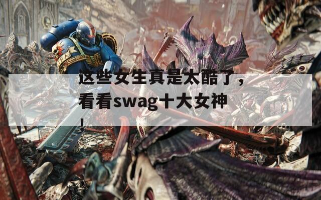这些女生真是太酷了，看看swag十大女神！