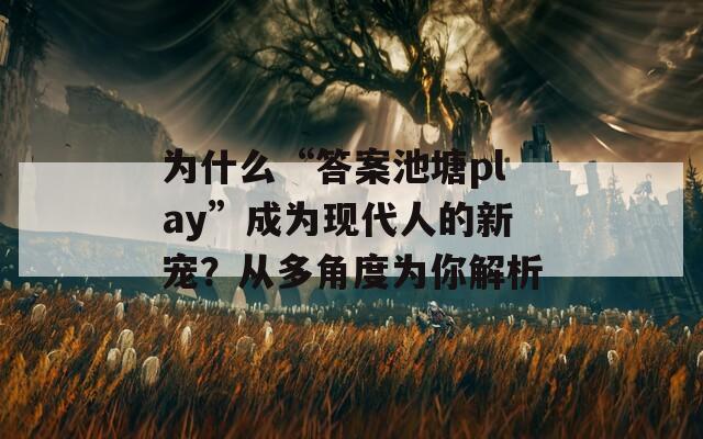 为什么“答案池塘play”成为现代人的新宠？从多角度为你解析
