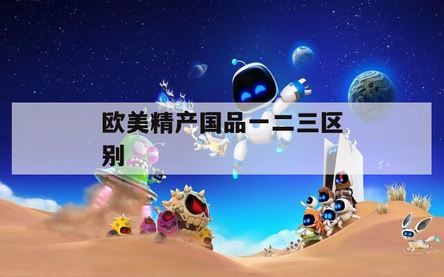 欧美精产国品一二三区别