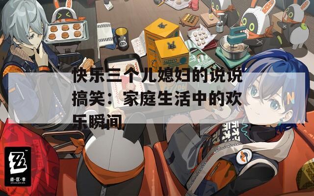 快乐三个儿媳妇的说说搞笑：家庭生活中的欢乐瞬间