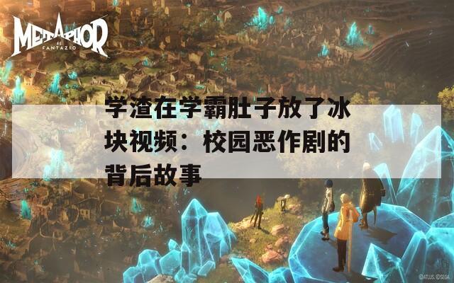 学渣在学霸肚子放了冰块视频：校园恶作剧的背后故事