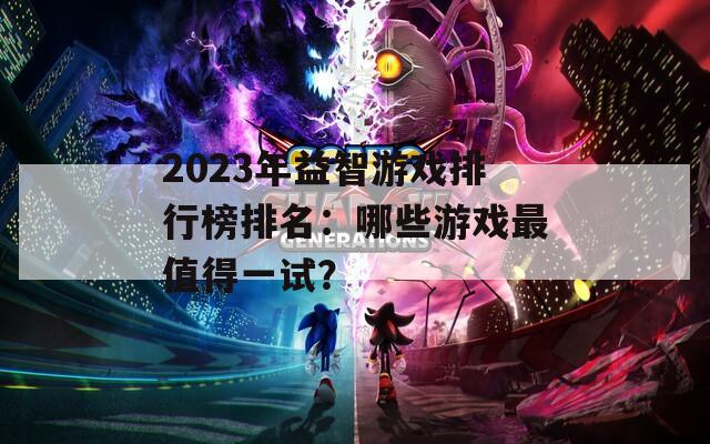 2023年益智游戏排行榜排名：哪些游戏最值得一试？