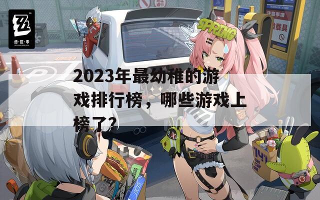 2023年最幼稚的游戏排行榜，哪些游戏上榜了？