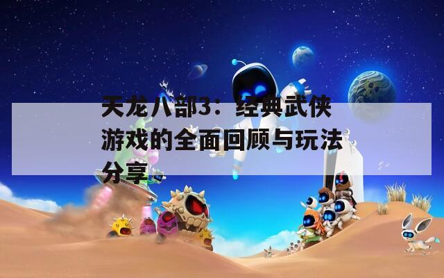 天龙八部3：经典武侠游戏的全面回顾与玩法分享