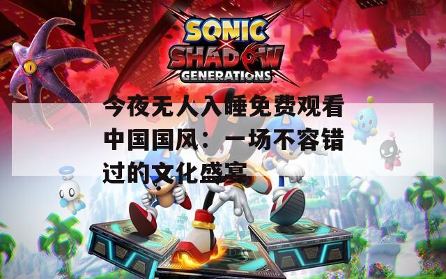 今夜无人入睡免费观看中国国风：一场不容错过的文化盛宴