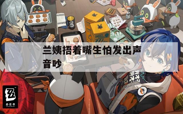 兰姨捂着嘴生怕发出声音吵