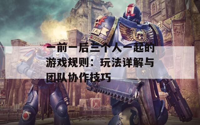 一前一后三个人一起的游戏规则：玩法详解与团队协作技巧  第1张