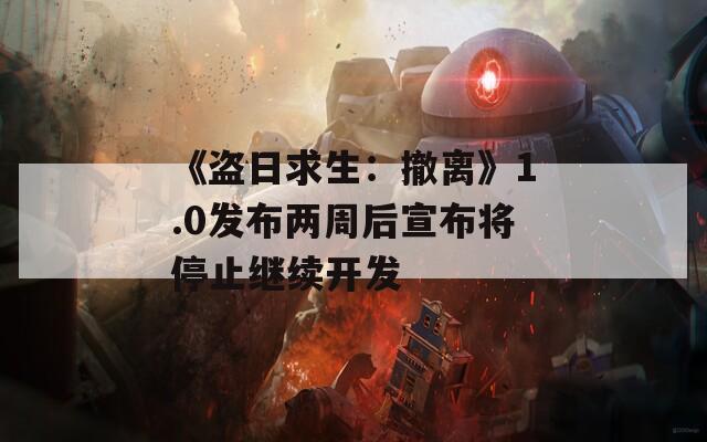 《盗日求生：撤离》1.0发布两周后宣布将停止继续开发