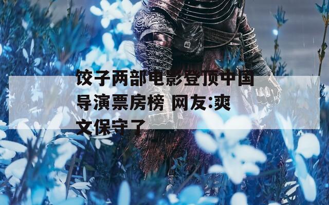 饺子两部电影登顶中国导演票房榜 网友:爽文保守了  第1张