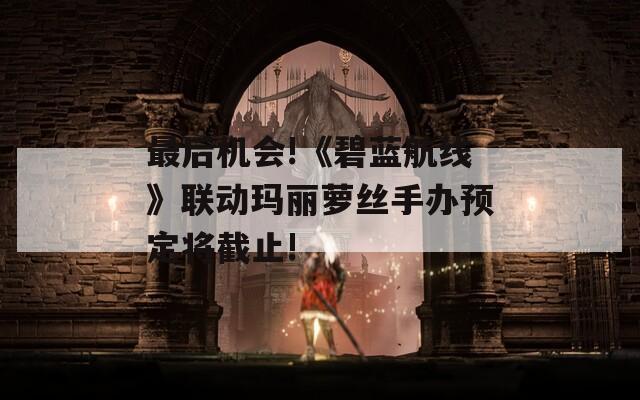最后机会!《碧蓝航线》联动玛丽萝丝手办预定将截止!  第1张