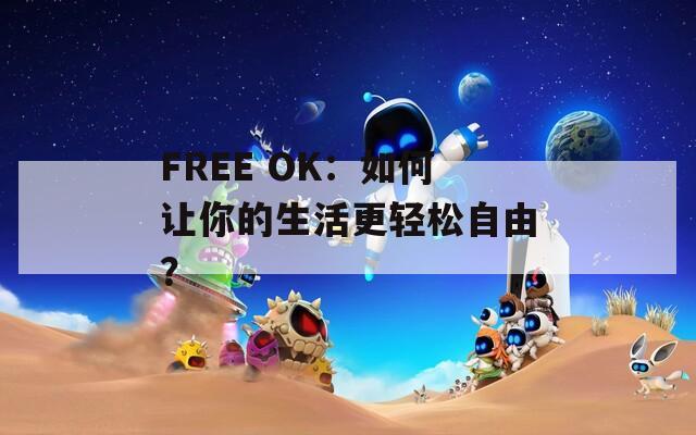 FREE OK：如何让你的生活更轻松自由？  第1张