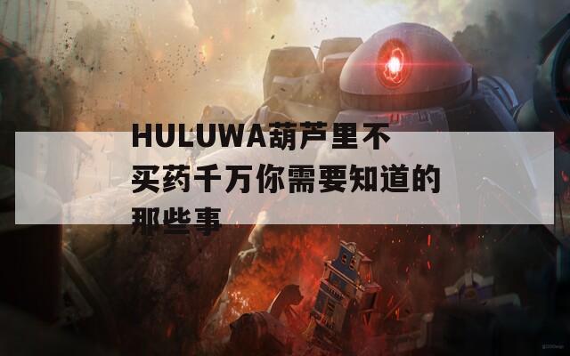 HULUWA葫芦里不买药千万你需要知道的那些事