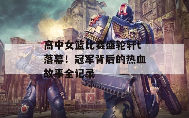 高中女篮比赛盛轮轩t落幕！冠军背后的热血故事全记录