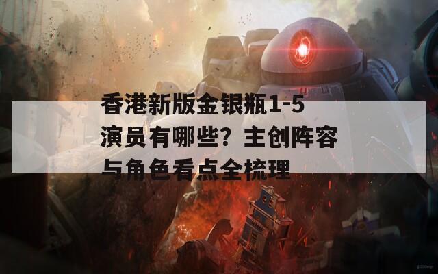 香港新版金银瓶1-5演员有哪些？主创阵容与角色看点全梳理