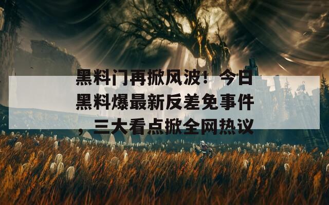 黑料门再掀风波！今日黑料爆最新反差免事件，三大看点掀全网热议  第1张
