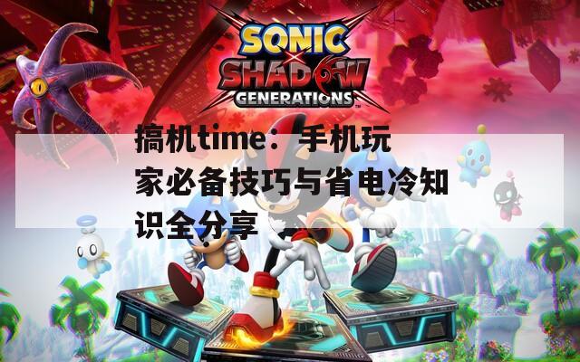 搞机time：手机玩家必备技巧与省电冷知识全分享