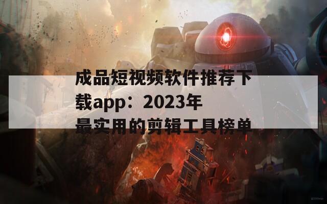 成品短视频软件推荐下载app：2023年最实用的剪辑工具榜单