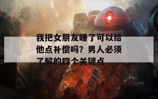 我把女朋友睡了可以给他点补偿吗？男人必须了解的四个关键点