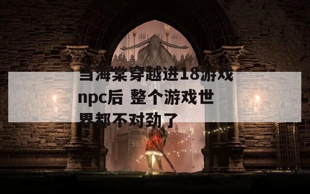 当海棠穿越进18游戏npc后 整个游戏世界都不对劲了