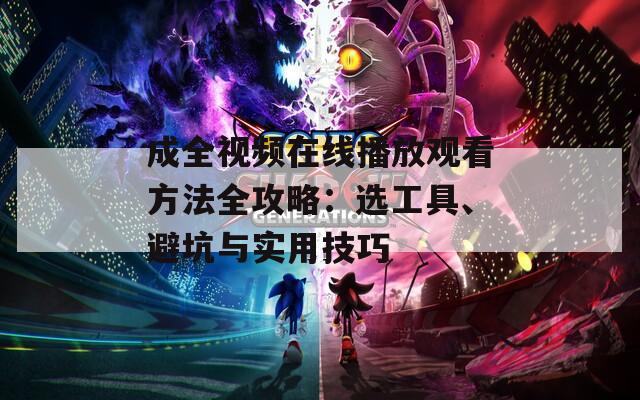 成全视频在线播放观看方法全攻略：选工具、避坑与实用技巧