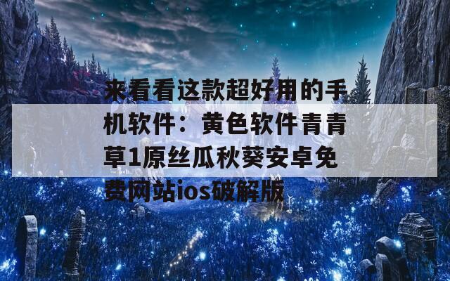 来看看这款超好用的手机软件：黄色软件青青草1原丝瓜秋葵安卓免费网站ios破解版  第1张