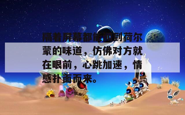 隔着屏幕都能闻到荷尔蒙的味道，仿佛对方就在眼前，心跳加速，情感扑面而来。