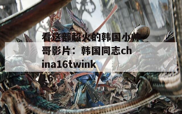 看这部超火的韩国小帅哥影片：韩国同志china16twink16  第1张