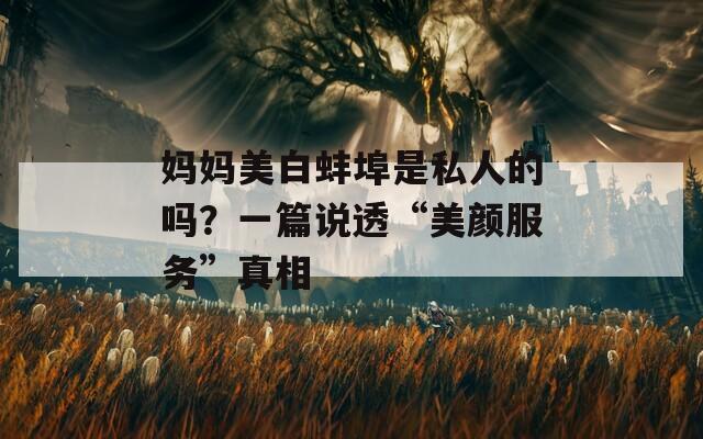 妈妈美白蚌埠是私人的吗？一篇说透“美颜服务”真相