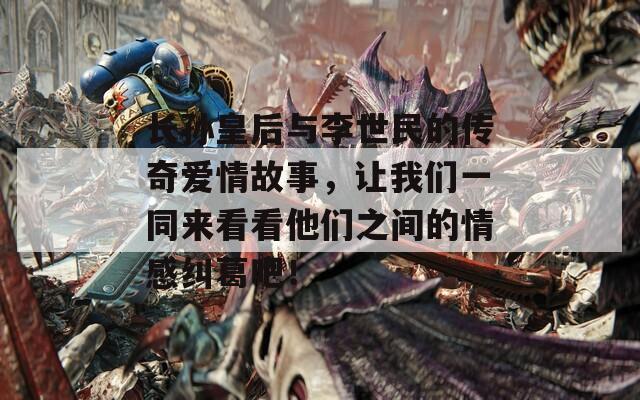 长孙皇后与李世民的传奇爱情故事，让我们一同来看看他们之间的情感纠葛吧！  第1张