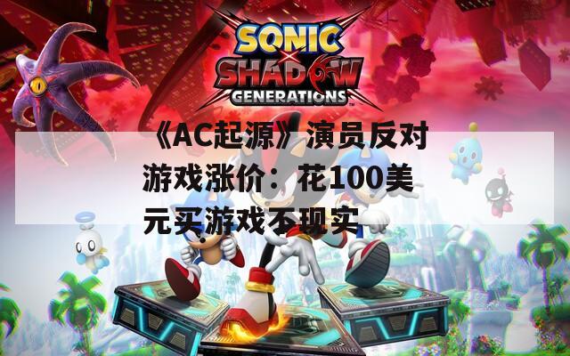 《AC起源》演员反对游戏涨价：花100美元买游戏不现实