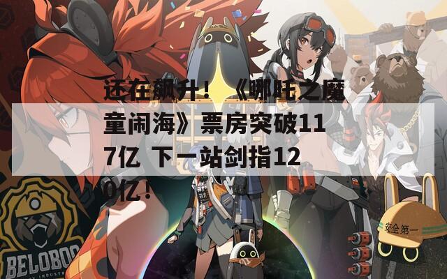 还在飙升！《哪吒之魔童闹海》票房突破117亿 下一站剑指120亿！  第1张