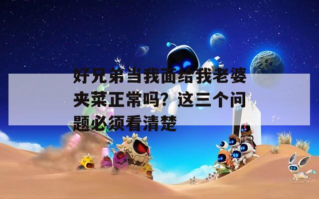 好兄弟当我面给我老婆夹菜正常吗？这三个问题必须看清楚  第1张