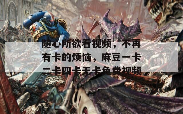 随心所欲看视频，不再有卡的烦恼，麻豆一卡二卡四卡无卡免费视频  第1张