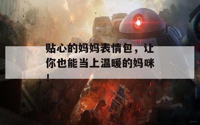 贴心的妈妈表情包，让你也能当上温暖的妈咪！