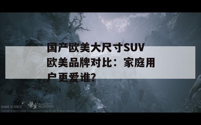 国产欧美大尺寸SUV欧美品牌对比：家庭用户更爱谁？