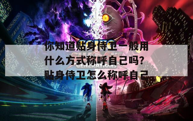 你知道贴身侍卫一般用什么方式称呼自己吗？贴身侍卫怎么称呼自己