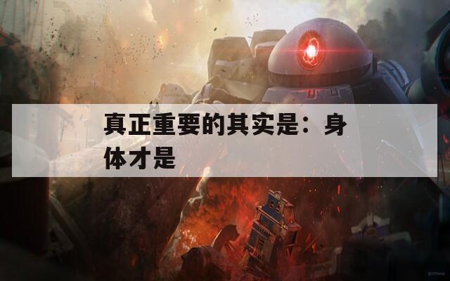 真正重要的其实是：身体才是  第1张