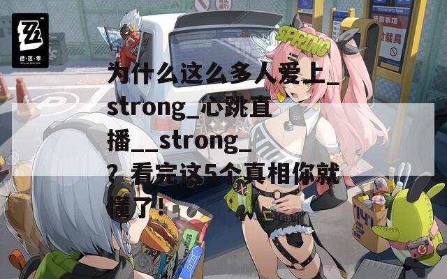 为什么这么多人爱上_strong_心跳直播__strong_？看完这5个真相你就懂了！