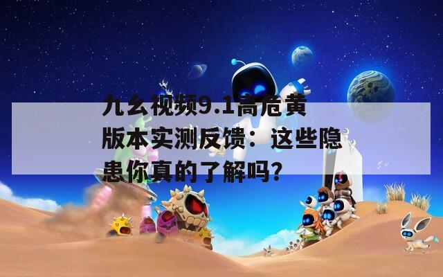 九幺视频9.1高危黄版本实测反馈：这些隐患你真的了解吗？  第1张
