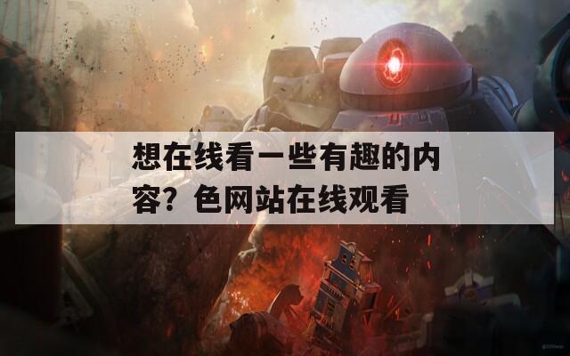 想在线看一些有趣的内容？色网站在线观看