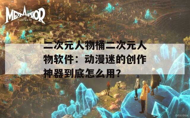 二次元人物桶二次元人物软件：动漫迷的创作神器到底怎么用？