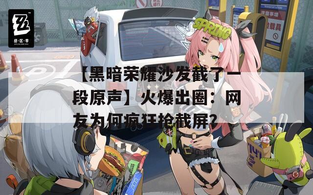 【黑暗荣耀沙发截了一段原声】火爆出圈：网友为何疯狂抢截屏？  第1张