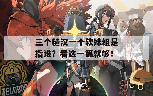 三个糙汉一个软妹组是指谁？看这一篇就够！  第1张