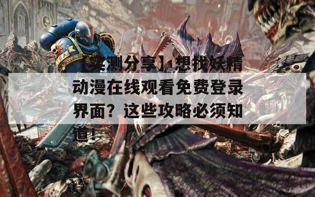【实测分享】想找妖精动漫在线观看免费登录界面？这些攻略必须知道！  第1张