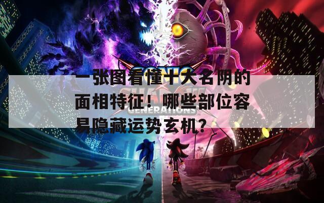 一张图看懂十大名阴的面相特征！哪些部位容易隐藏运势玄机？