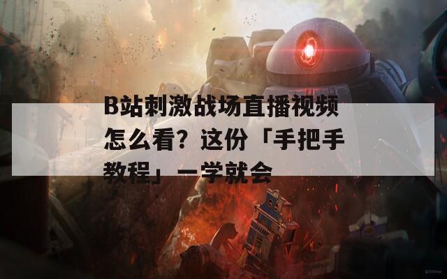 B站刺激战场直播视频怎么看？这份「手把手教程」一学就会  第1张