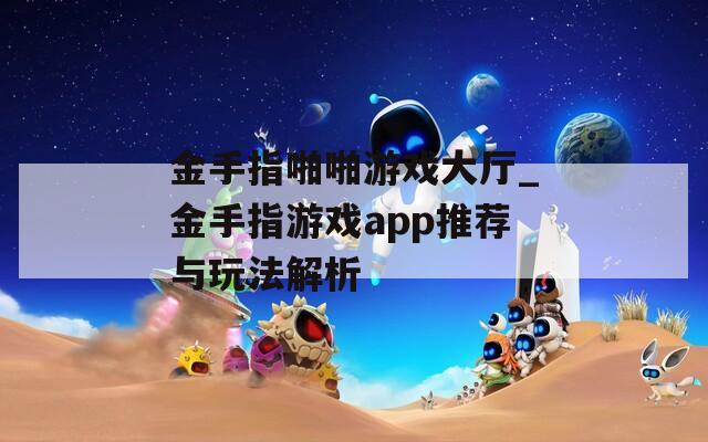 金手指啪啪游戏大厅_金手指游戏app推荐与玩法解析