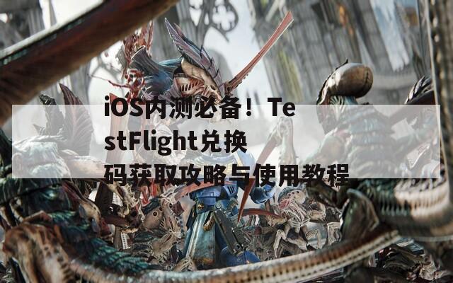 iOS内测必备！TestFlight兑换码获取攻略与使用教程